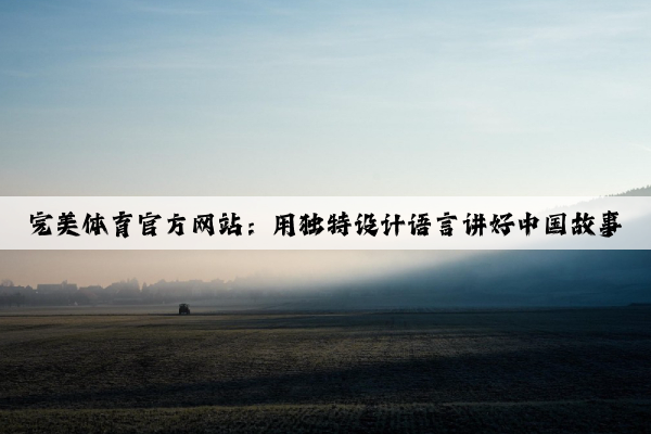 完美体育官方网站：用独特设计语言讲好中国故事